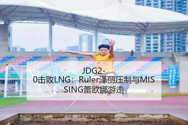 JDG2-0击败LNG：Ruler泽丽压制与MISSING蕾欧娜游走