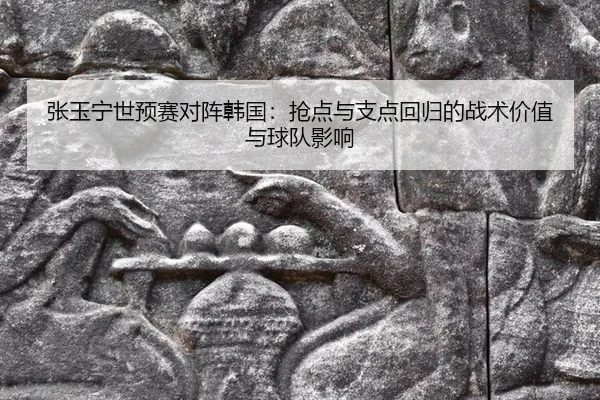 张玉宁世预赛对阵韩国：抢点与支点回归的战术价值与球队影响
