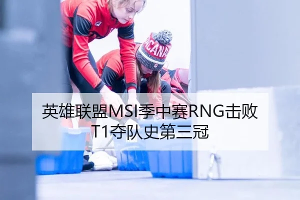 英雄联盟MSI季中赛RNG击败T1夺队史第三冠