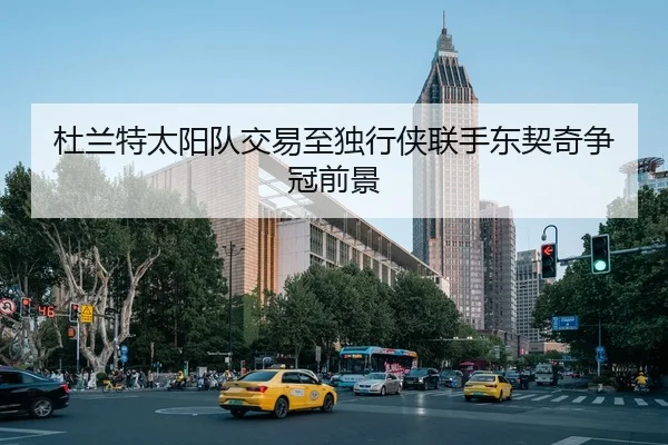 杜兰特太阳队交易至独行侠联手东契奇争冠前景