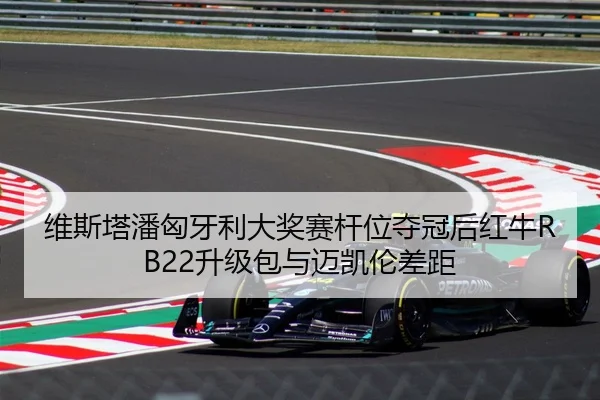 维斯塔潘匈牙利大奖赛杆位夺冠后红牛RB22升级包与迈凯伦差距