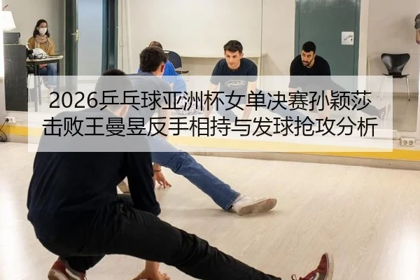 2026乒乓球亚洲杯女单决赛孙颖莎击败王曼昱反手相持与发球抢攻分析