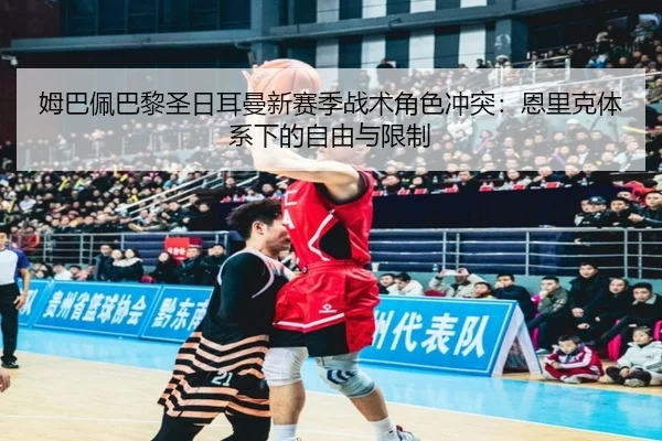 姆巴佩巴黎圣日耳曼新赛季战术角色冲突：恩里克体系下的自由与限制