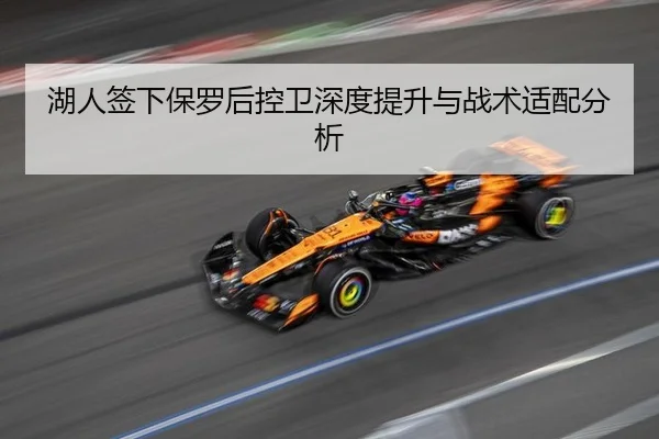 湖人签下保罗后控卫深度提升与战术适配分析