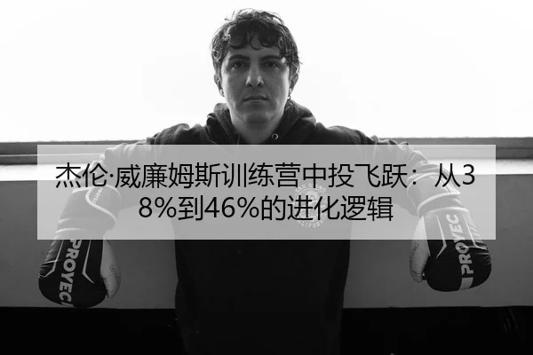 杰伦·威廉姆斯训练营中投飞跃：从38%到46%的进化逻辑